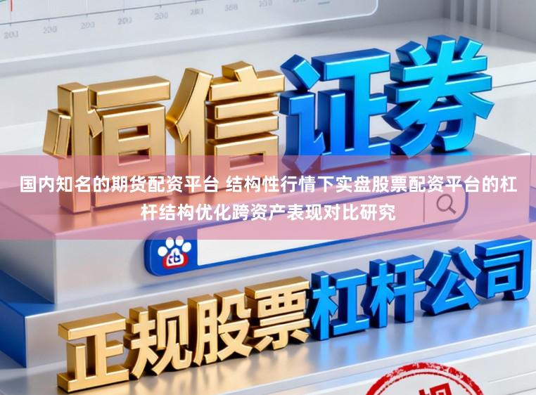 国内知名的期货配资平台 结构性行情下实盘股票配资平台的杠杆结构优化跨资产表现对比研究