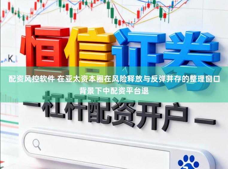 配资风控软件 在亚太资本圈在风险释放与反弹并存的整理窗口背景下中配资平台退