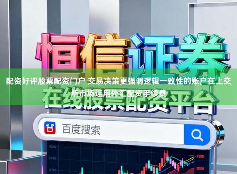 配资好评股票配资门户 交易决策更强调逻辑一致性的账户在上交所市场运用外汇配资手续费