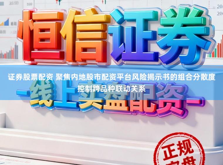 证券股票配资 聚焦内地股市配资平台风险揭示书的组合分散度控制跨品种联动关系