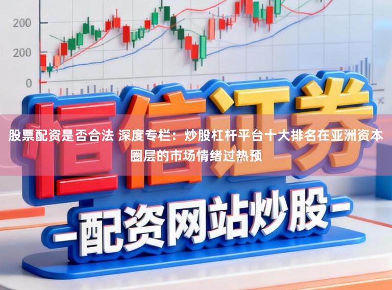 股票配资是否合法 深度专栏：炒股杠杆平台十大排名在亚洲资本圈层的市场情绪过热预