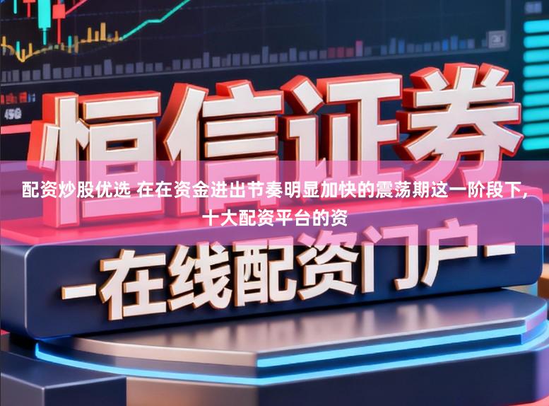 配资炒股优选 在在资金进出节奏明显加快的震荡期这一阶段下，十大配资平台的资