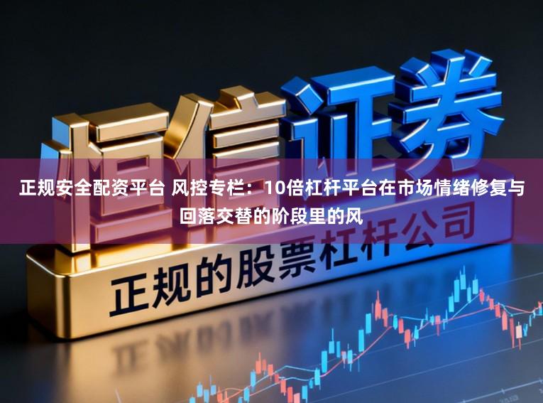 正规安全配资平台 风控专栏：10倍杠杆平台在市场情绪修复与回落交替的阶段里的风