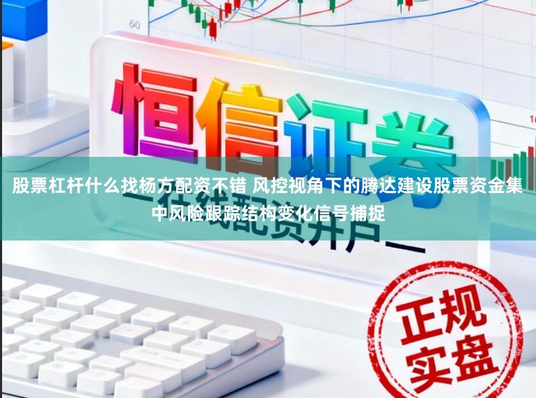 股票杠杆什么找杨方配资不错 风控视角下的腾达建设股票资金集中风险跟踪结构变化信号捕捉