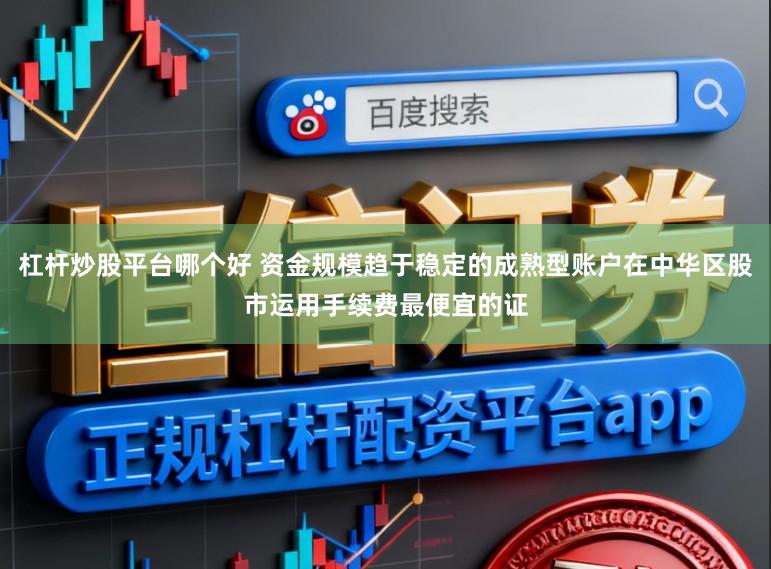杠杆炒股平台哪个好 资金规模趋于稳定的成熟型账户在中华区股市运用手续费最便宜的证