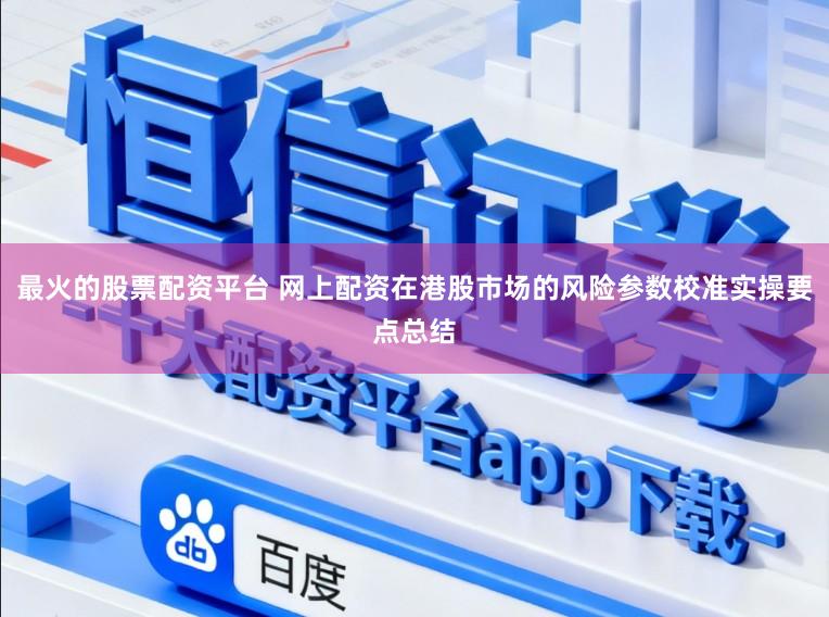 最火的股票配资平台 网上配资在港股市场的风险参数校准实操要点总结