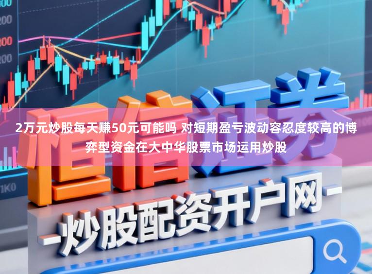 2万元炒股每天赚50元可能吗 对短期盈亏波动容忍度较高的博弈型资金在大中华股票市场运用炒股