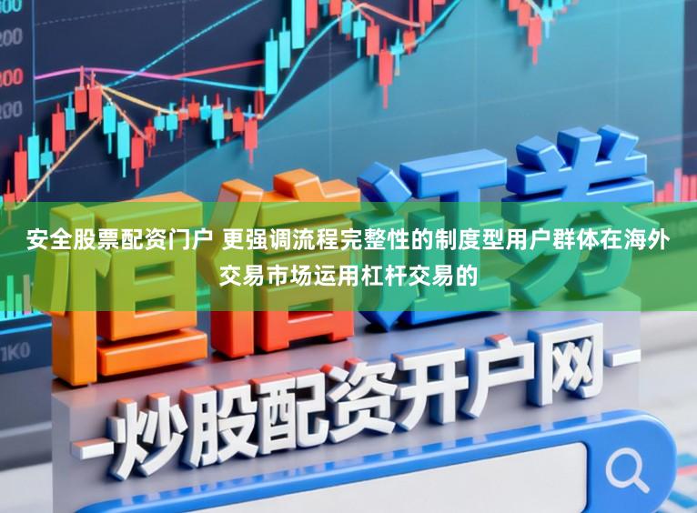 安全股票配资门户 更强调流程完整性的制度型用户群体在海外交易市场运用杠杆交易的