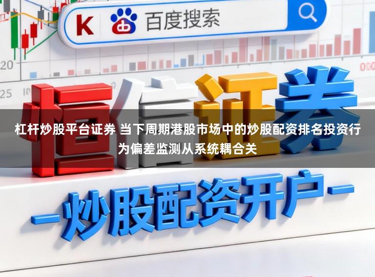 杠杆炒股平台证券 当下周期港股市场中的炒股配资排名投资行为偏差监测从系统耦合关
