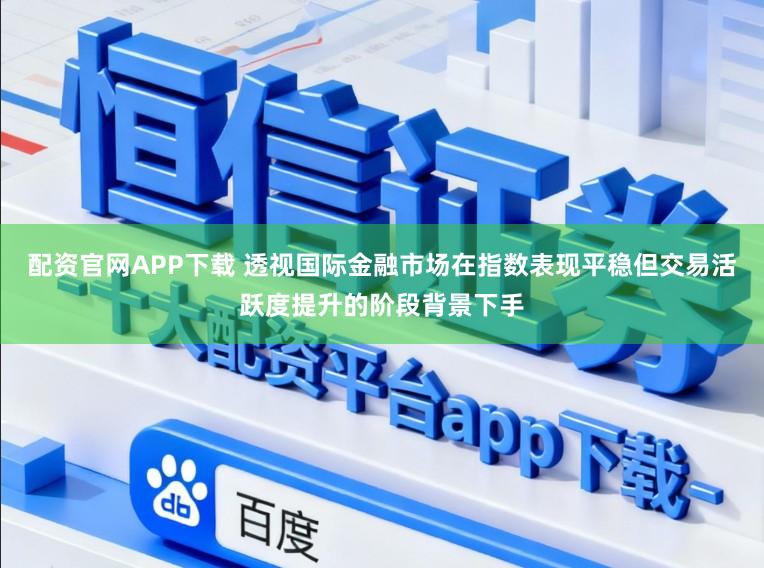 配资官网APP下载 透视国际金融市场在指数表现平稳但交易活跃度提升的阶段背景下手