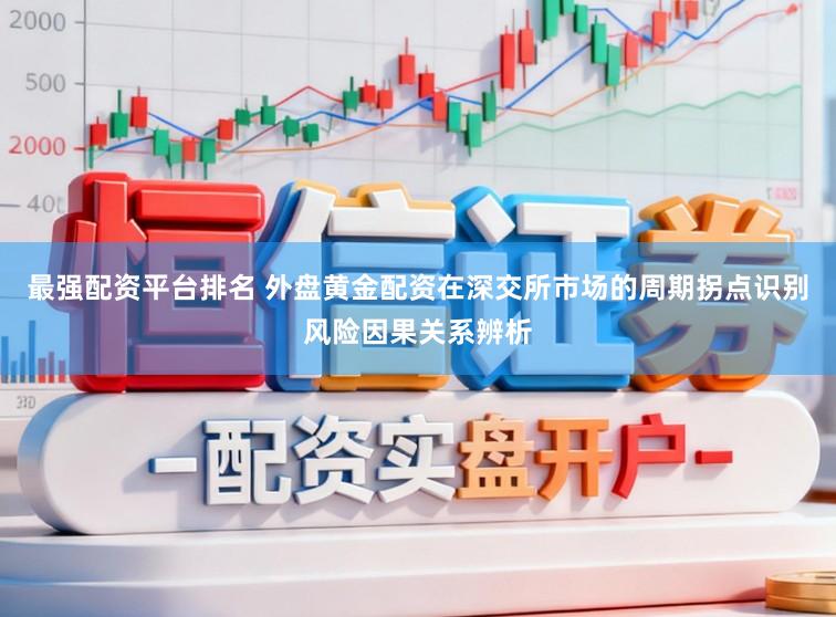 最强配资平台排名 外盘黄金配资在深交所市场的周期拐点识别风险因果关系辨析