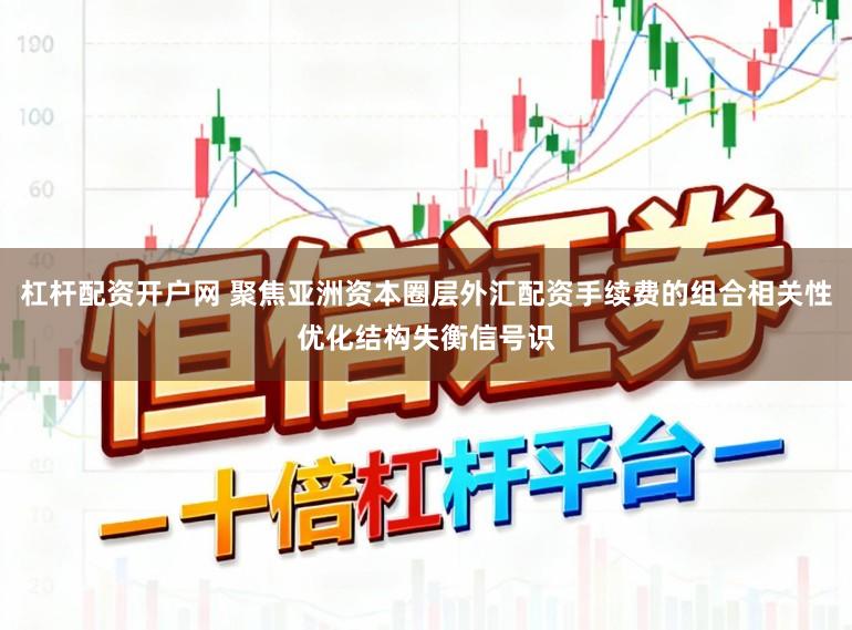 杠杆配资开户网 聚焦亚洲资本圈层外汇配资手续费的组合相关性优化结构失衡信号识