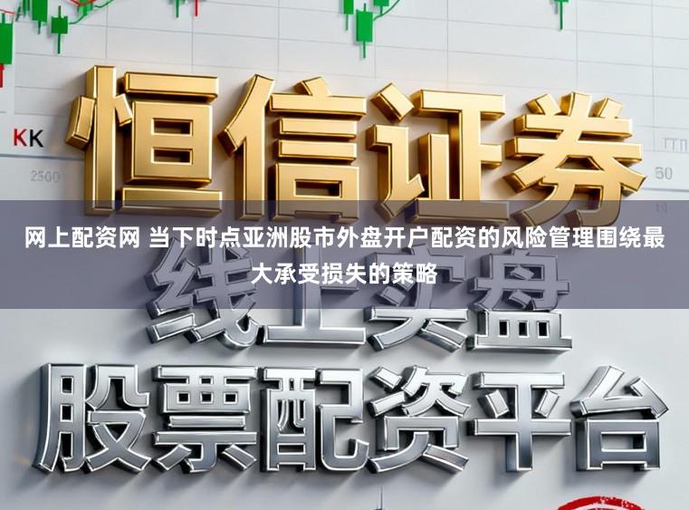 网上配资网 当下时点亚洲股市外盘开户配资的风险管理围绕最大承受损失的策略