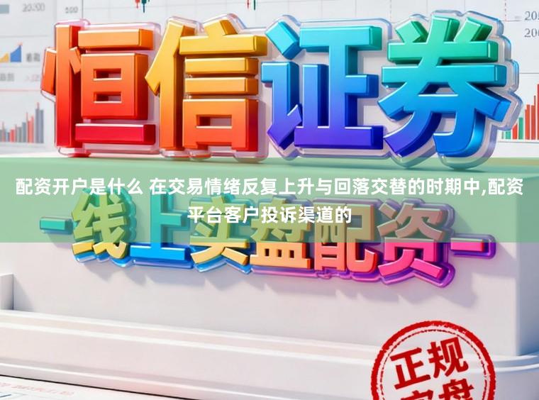 配资开户是什么 在交易情绪反复上升与回落交替的时期中，配资平台客户投诉渠道的