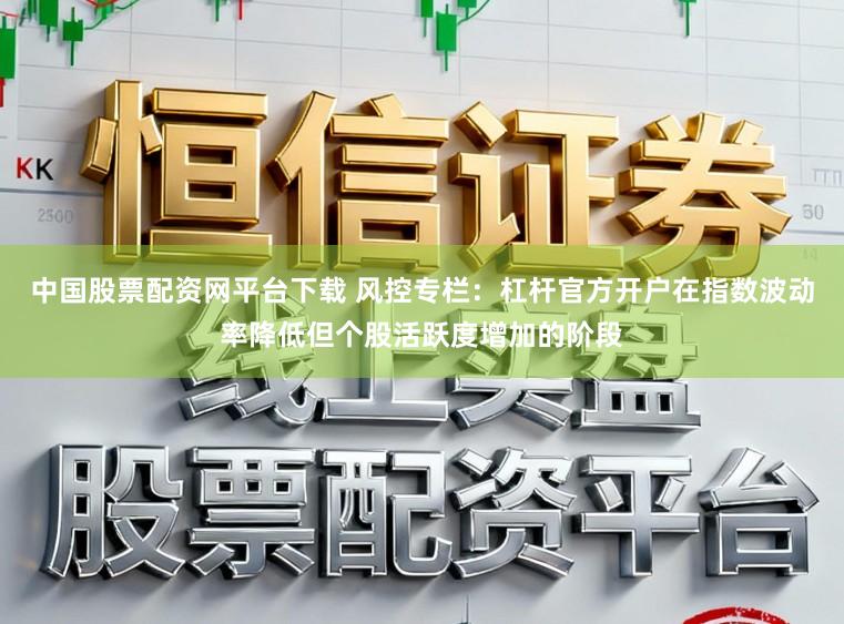 中国股票配资网平台下载 风控专栏：杠杆官方开户在指数波动率降低但个股活跃度增加的阶段