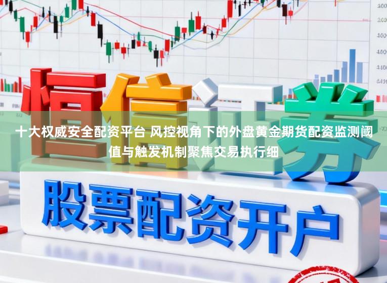 十大权威安全配资平台 风控视角下的外盘黄金期货配资监测阈值与触发机制聚焦交易执行细