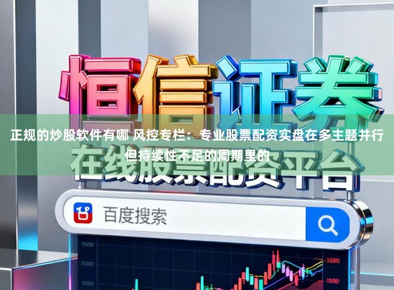 正规的炒股软件有哪 风控专栏：专业股票配资实盘在多主题并行但持续性不足的周期里的