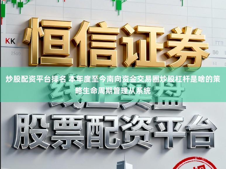 炒股配资平台排名 本年度至今南向资金交易圈炒股杠杆是啥的策略生命周期管理从系统