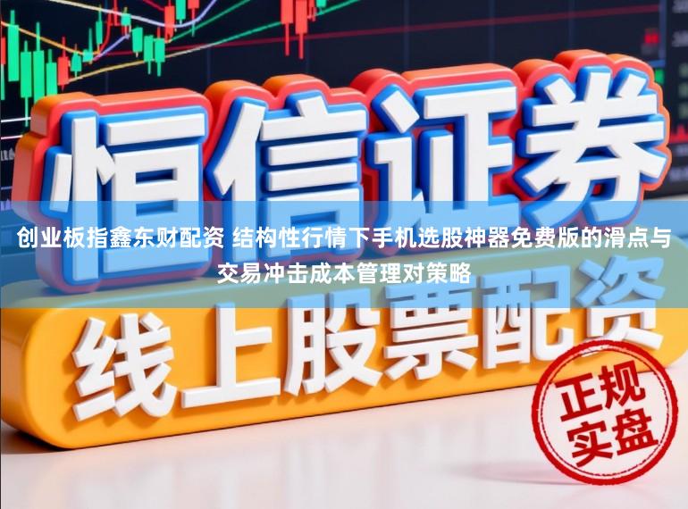 创业板指鑫东财配资 结构性行情下手机选股神器免费版的滑点与交易冲击成本管理对策略