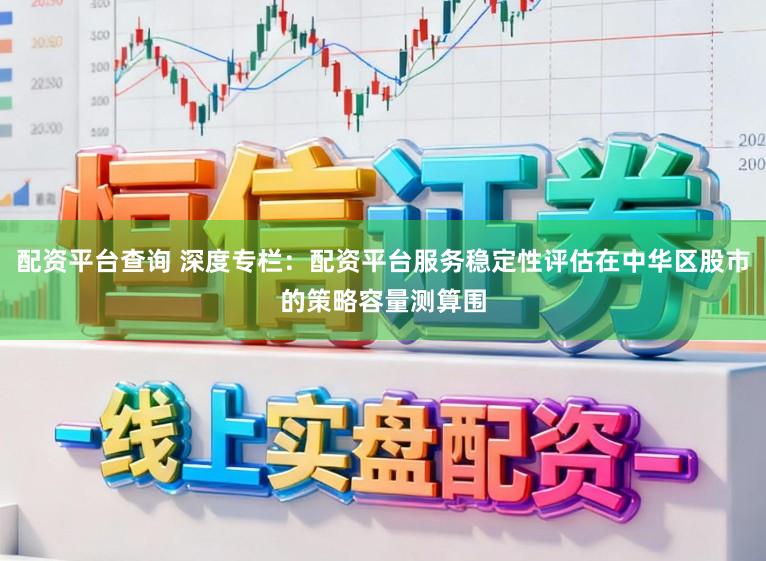 配资平台查询 深度专栏：配资平台服务稳定性评估在中华区股市的策略容量测算围