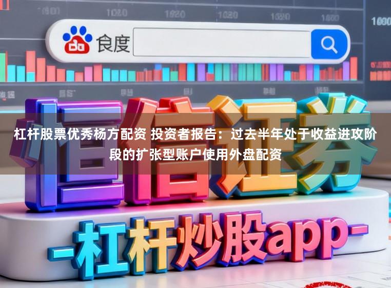 杠杆股票优秀杨方配资 投资者报告：过去半年处于收益进攻阶段的扩张型账户使用外盘配资