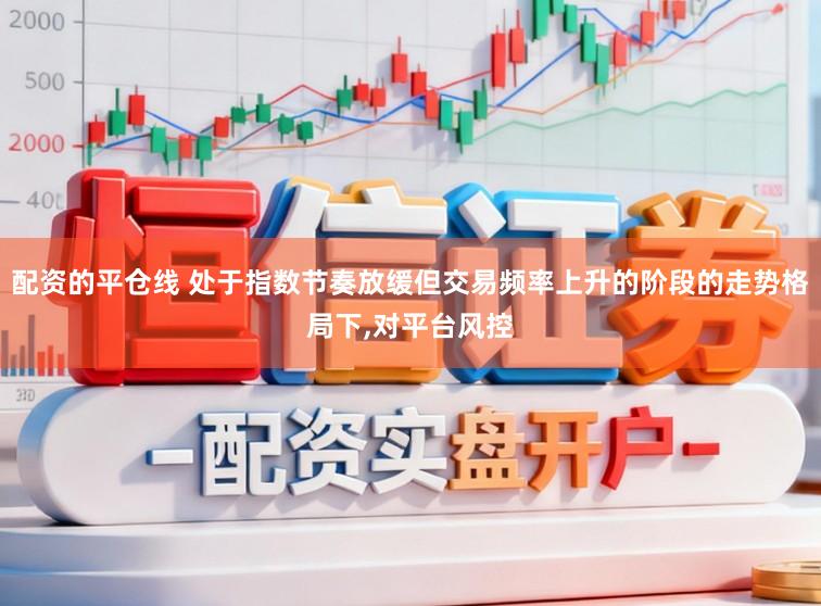 配资的平仓线 处于指数节奏放缓但交易频率上升的阶段的走势格局下,对平台风控