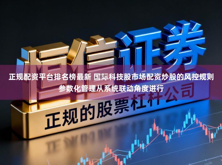 正规配资平台排名榜最新 国际科技股市场配资炒股的风控规则参数化管理从系统联动角度进行