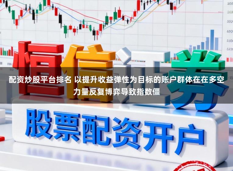 配资炒股平台排名 以提升收益弹性为目标的账户群体在在多空力量反复博弈导致指数僵