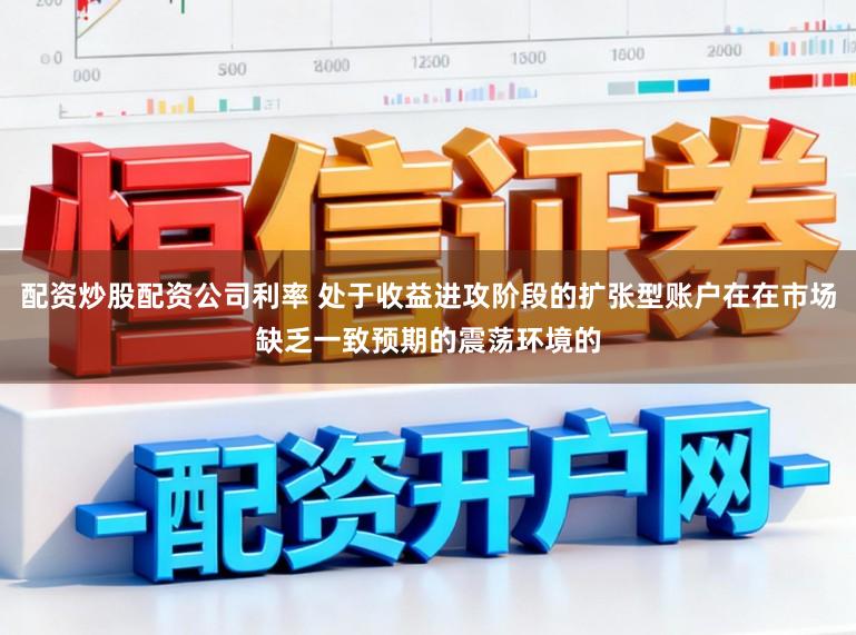 配资炒股配资公司利率 处于收益进攻阶段的扩张型账户在在市场缺乏一致预期的震荡环境的