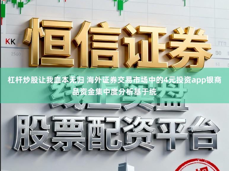 杠杆炒股让我血本无归 海外证券交易市场中的4元投资app银商品资金集中度分析基于统
