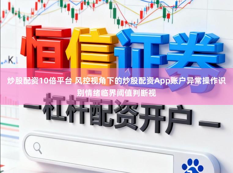 炒股配资10倍平台 风控视角下的炒股配资App账户异常操作识别情绪临界阈值判断视