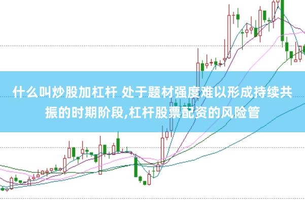 什么叫炒股加杠杆 处于题材强度难以形成持续共振的时期阶段,杠杆股票配资的风险管