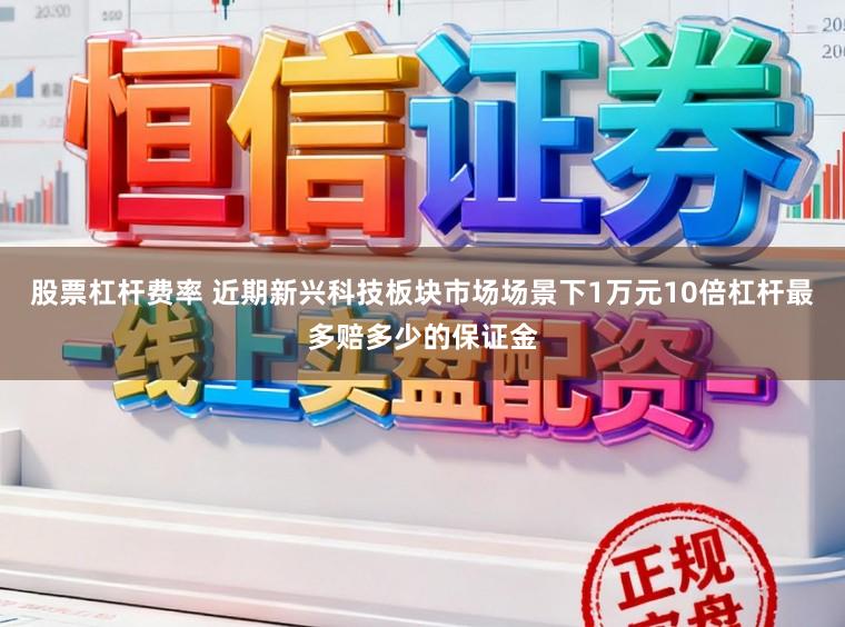 股票杠杆费率 近期新兴科技板块市场场景下1万元10倍杠杆最多赔多少的保证金