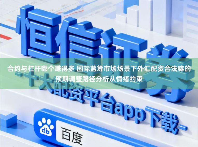 合约与杠杆哪个赚得多 国际蓝筹市场场景下外汇配资合法嘛的预期调整路径分析从情绪约束