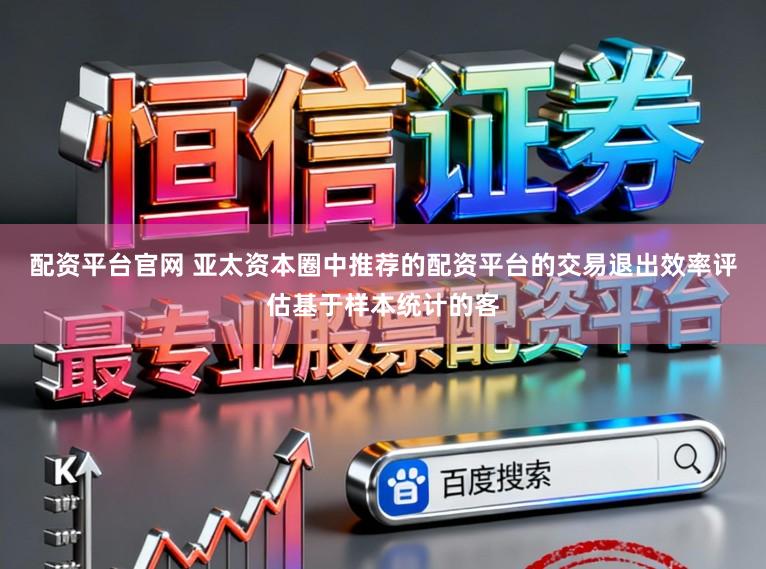 配资平台官网 亚太资本圈中推荐的配资平台的交易退出效率评估基于样本统计的客