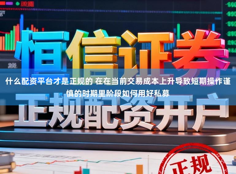 什么配资平台才是正规的 在在当前交易成本上升导致短期操作谨慎的时期里阶段如何用好私募