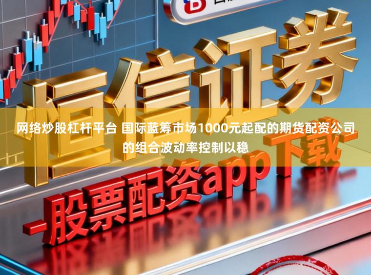 网络炒股杠杆平台 国际蓝筹市场1000元起配的期货配资公司的组合波动率控制以稳