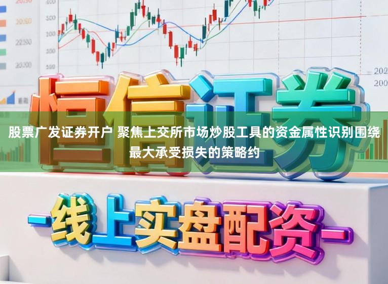 股票广发证券开户 聚焦上交所市场炒股工具的资金属性识别围绕最大承受损失的策略约