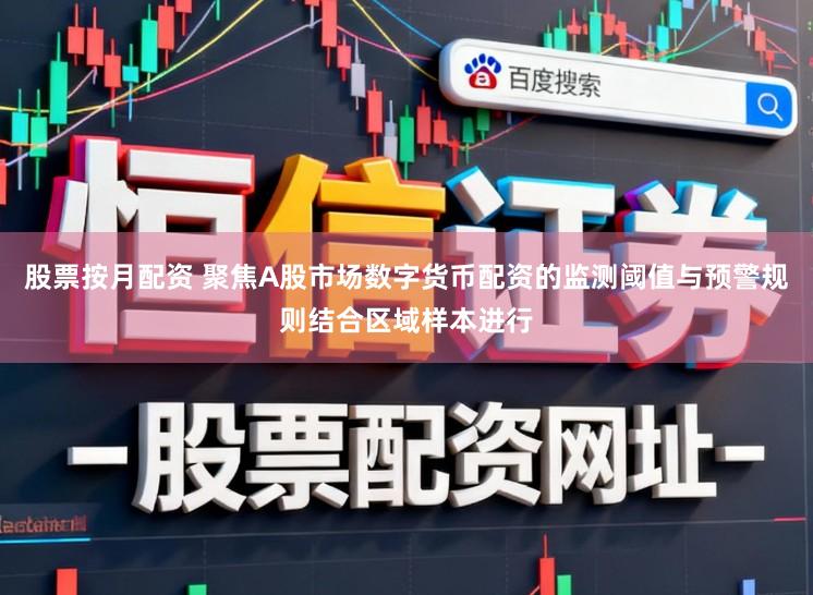 股票按月配资 聚焦A股市场数字货币配资的监测阈值与预警规则结合区域样本进行