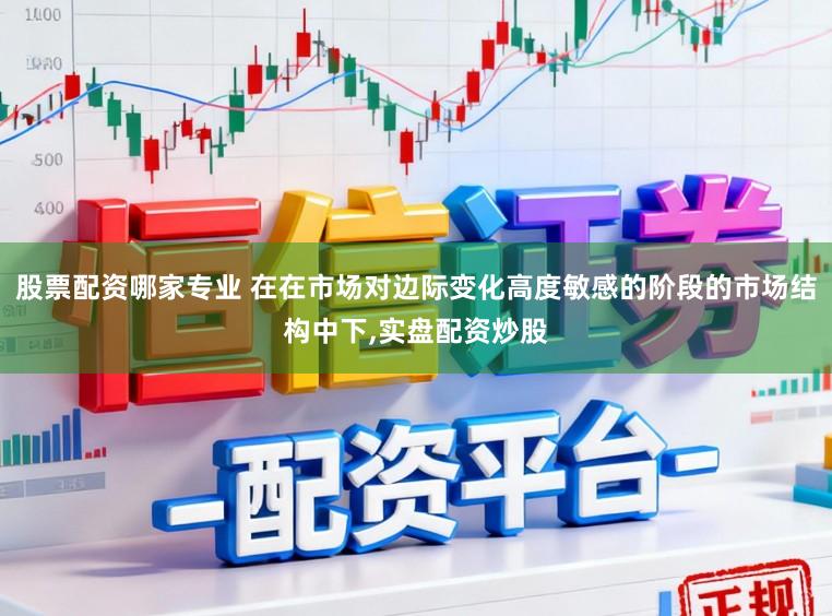 股票配资哪家专业 在在市场对边际变化高度敏感的阶段的市场结构中下，实盘配资炒股