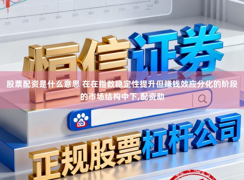 股票配资是什么意思 在在指数稳定性提升但赚钱效应分化的阶段的市场结构中下，配资助