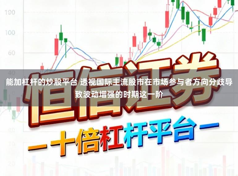 能加杠杆的炒股平台 透视国际主流股市在市场参与者方向分歧导致波动增强的时期这一阶