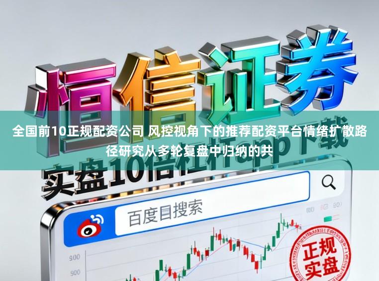 全国前10正规配资公司 风控视角下的推荐配资平台情绪扩散路径研究从多轮复盘中归纳的共