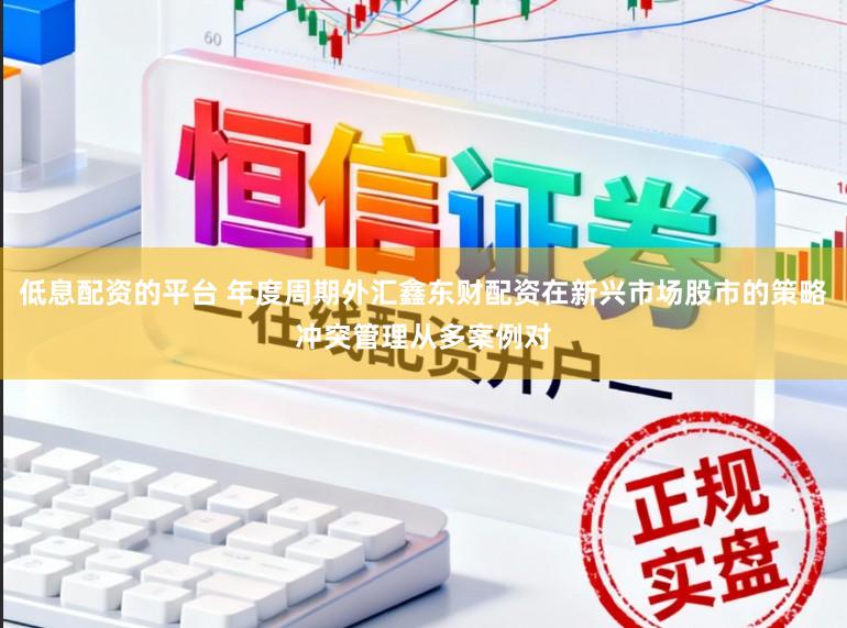 低息配资的平台 年度周期外汇鑫东财配资在新兴市场股市的策略冲突管理从多案例对