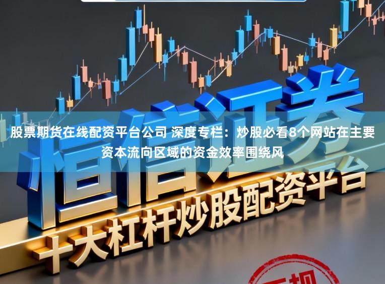 股票期货在线配资平台公司 深度专栏：炒股必看8个网站在主要资本流向区域的资金效率围绕风