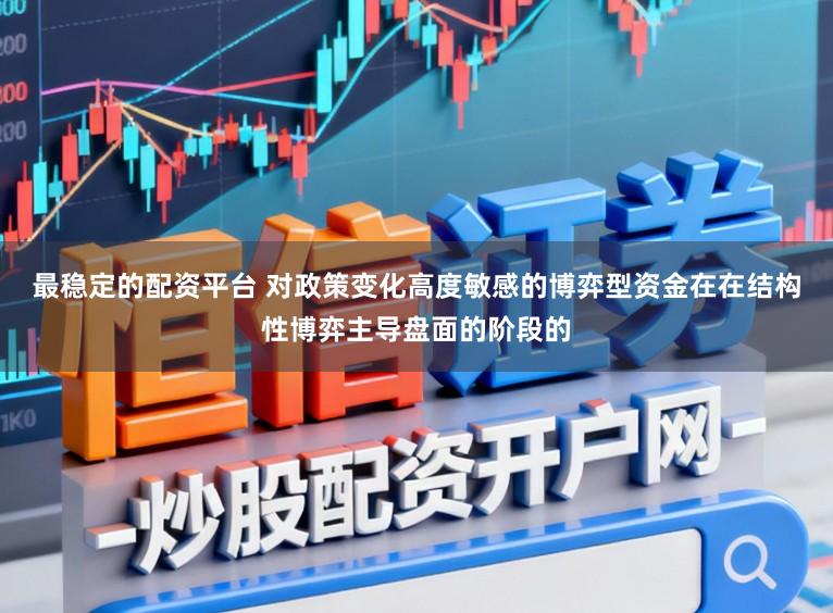 最稳定的配资平台 对政策变化高度敏感的博弈型资金在在结构性博弈主导盘面的阶段的