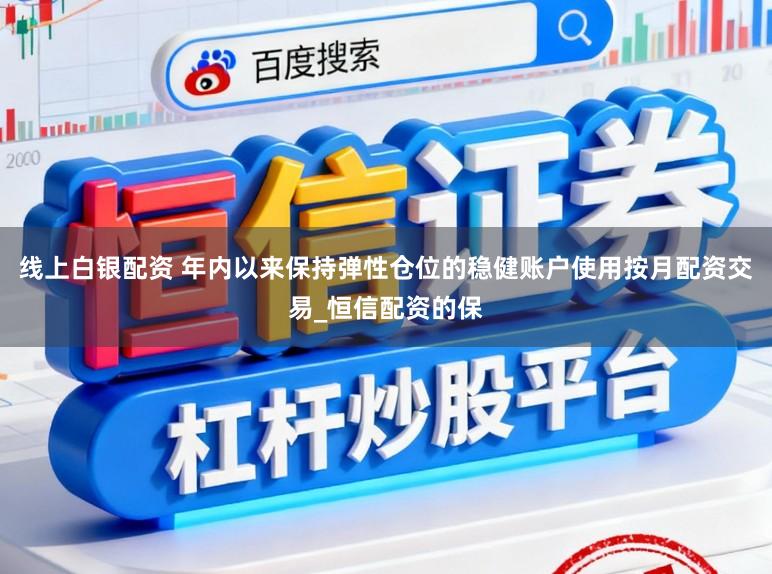 线上白银配资 年内以来保持弹性仓位的稳健账户使用按月配资交易_恒信配资的保