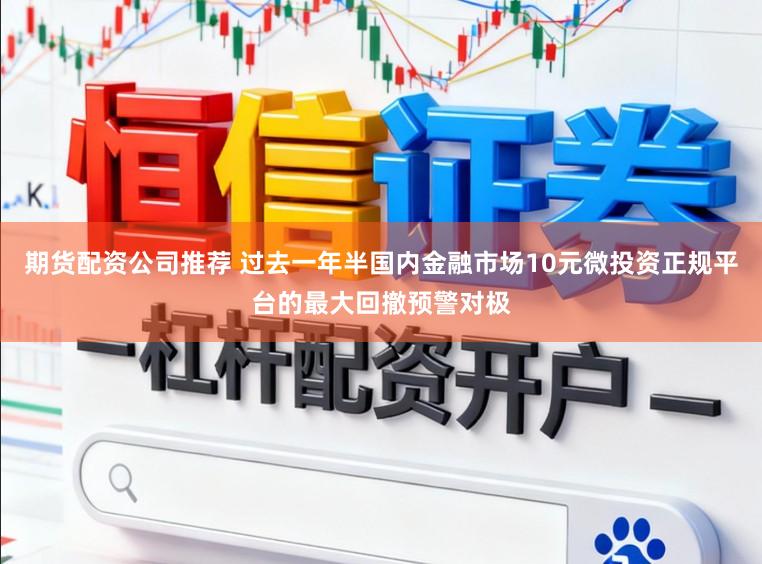 期货配资公司推荐 过去一年半国内金融市场10元微投资正规平台的最大回撤预警对极