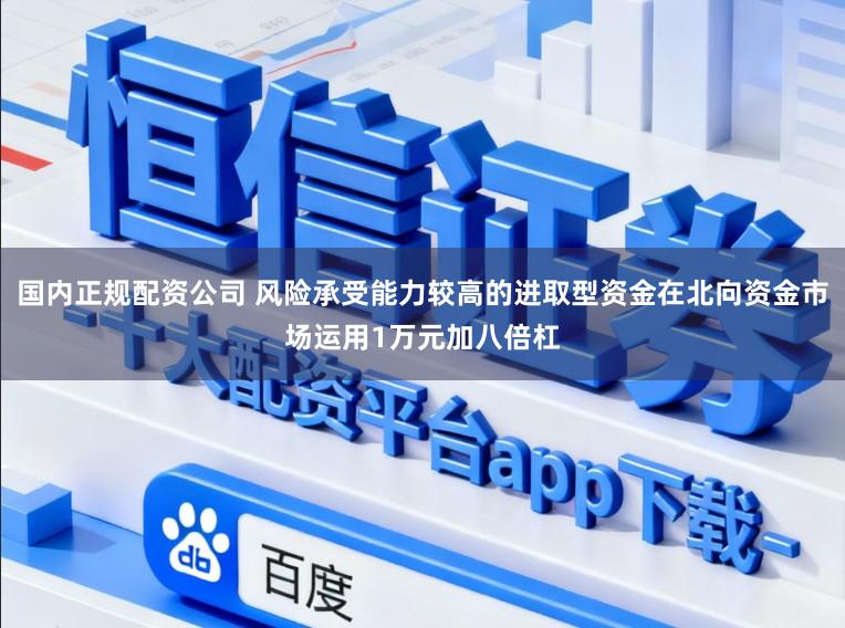 国内正规配资公司 风险承受能力较高的进取型资金在北向资金市场运用1万元加八倍杠