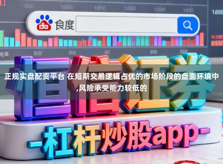 正规实盘配资平台 在短期交易逻辑占优的市场阶段的盘面环境中，风险承受能力较低的